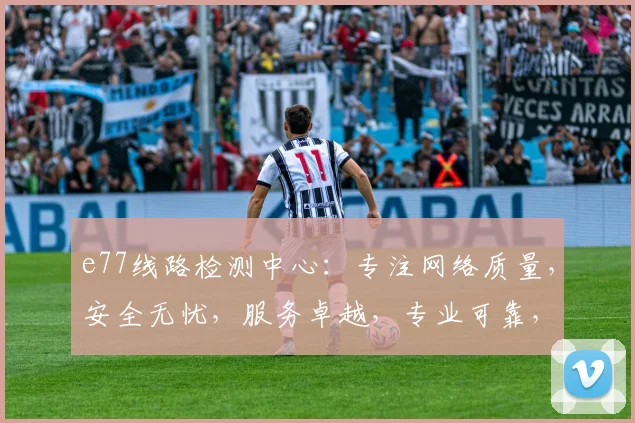 e77线路检测中心：专注网络质量，安全无忧，服务卓越，专业可靠，全面保障。