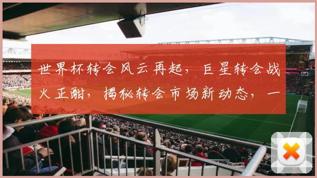 世界杯转会风云再起，巨星转会战火正酣，揭秘转会市场新动态，一触即发
