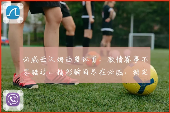 必威西汉姆西盟体育，激情赛事不容错过，精彩瞬间尽在必威，锁定直播，共赏足球盛宴