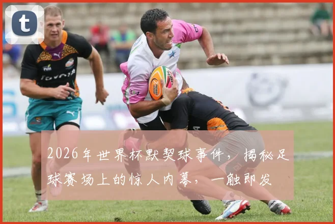 2026年世界杯默契球事件，揭秘足球赛场上的惊人内幕，一触即发