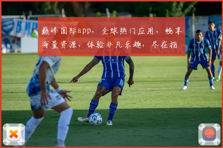 巅峰国际app，全球热门应用，畅享海量资源，体验非凡乐趣，尽在指尖，必看