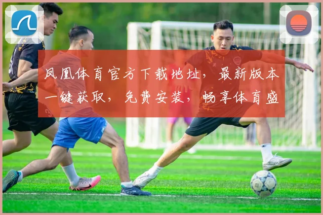凤凰体育官方下载地址，最新版本一键获取，免费安装，畅享体育盛宴，赶快来下载