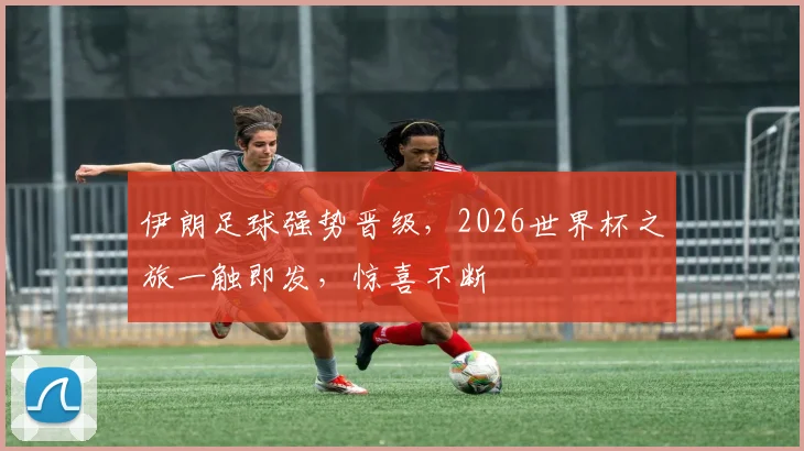 伊朗足球强势晋级，2026世界杯之旅一触即发，惊喜不断