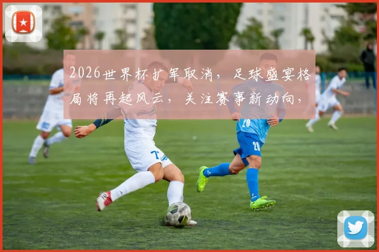 2026世界杯扩军取消，足球盛宴格局将再起风云，关注赛事新动向，一触即发