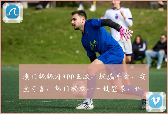 澳门银银河app正版，权威平台，安全可靠，热门游戏，一键登录，体验非凡