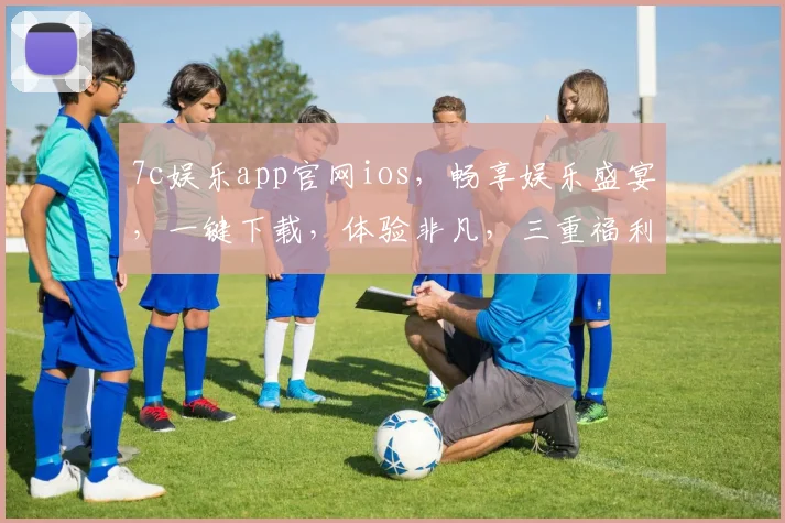 7c娱乐app官网ios，畅享娱乐盛宴，一键下载，体验非凡，三重福利等你来