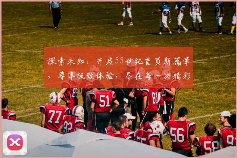 探索未知，开启55世纪首页新篇章，尊享极致体验，尽在每一次精彩登陆