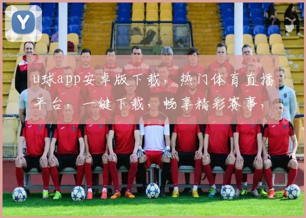 u球app安卓版下载，热门体育直播平台，一键下载，畅享精彩赛事，三重福利，不容错过，赶快行动