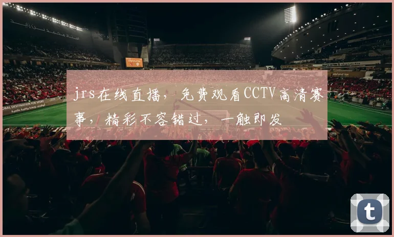 jrs在线直播，免费观看CCTV高清赛事，精彩不容错过，一触即发