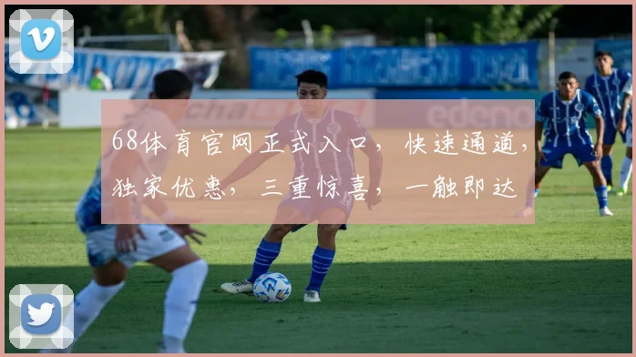 68体育官网正式入口，快速通道，独家优惠，三重惊喜，一触即达