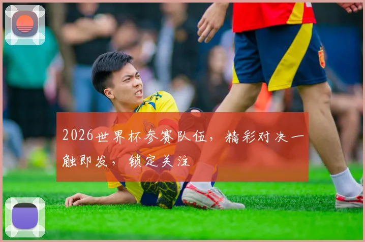 2026世界杯参赛队伍，精彩对决一触即发，锁定关注