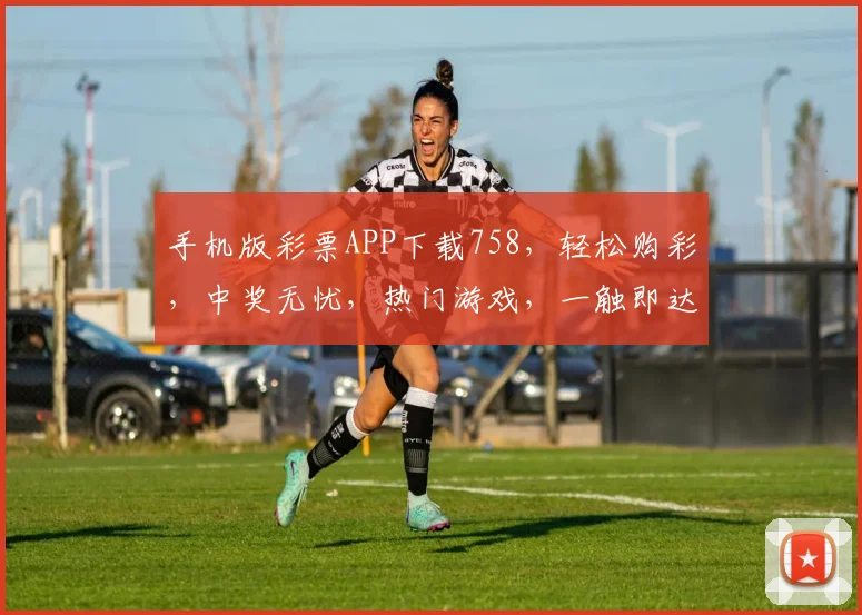 手机版彩票APP下载758，轻松购彩，中奖无忧，热门游戏，一触即达，快人一步