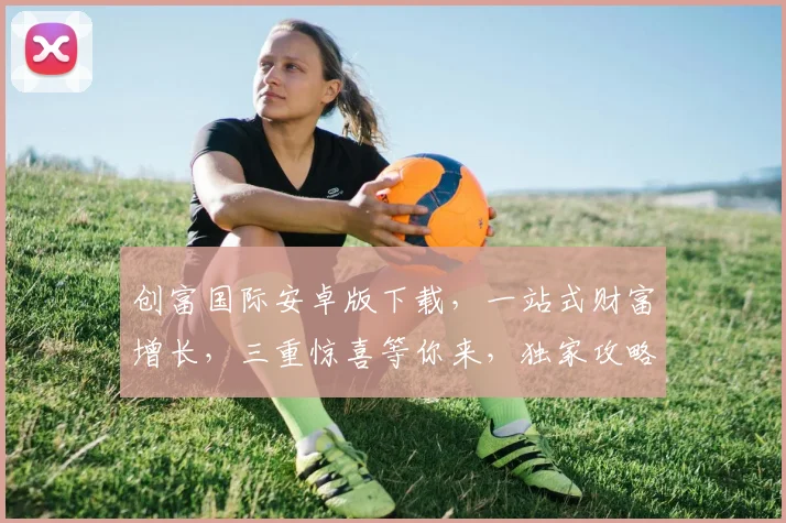 创富国际安卓版下载，一站式财富增长，三重惊喜等你来，独家攻略必看