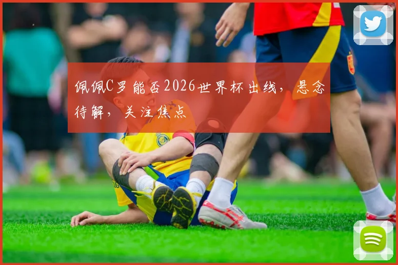 佩佩C罗能否2026世界杯出线，悬念待解，关注焦点