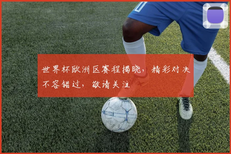 世界杯欧洲区赛程揭晓，精彩对决不容错过，敬请关注