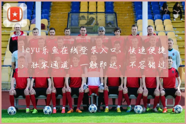 leyu乐鱼在线登录入口，快速便捷，独家通道，一触即达，不容错过