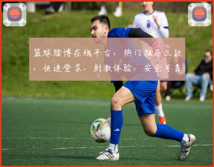 篮球赌博在线平台，热门推荐三款，快速登录，刺激体验，安全可靠，赢取财富
